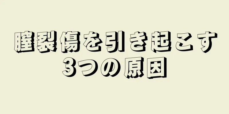膣裂傷を引き起こす3つの原因