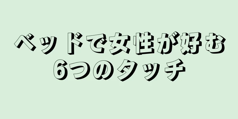 ベッドで女性が好む6つのタッチ