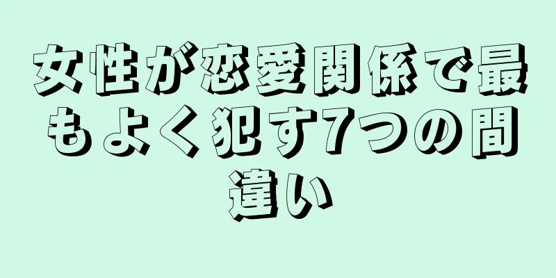 女性が恋愛関係で最もよく犯す7つの間違い