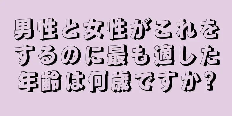 男性と女性がこれをするのに最も適した年齢は何歳ですか?