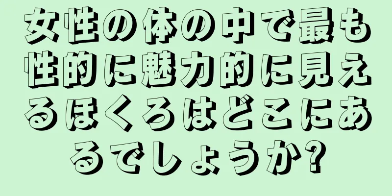 女性の体の中で最も性的に魅力的に見えるほくろはどこにあるでしょうか?