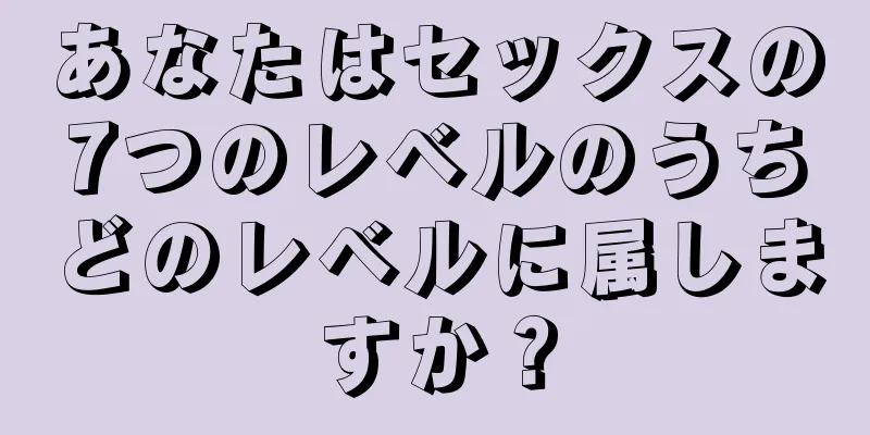 あなたはセックスの7つのレベルのうちどのレベルに属しますか？