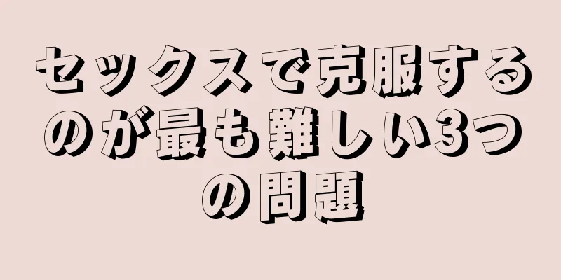 セックスで克服するのが最も難しい3つの問題