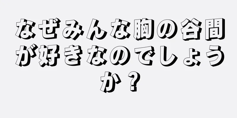 なぜみんな胸の谷間が好きなのでしょうか？