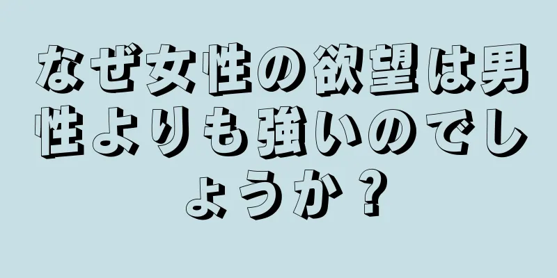 なぜ女性の欲望は男性よりも強いのでしょうか？