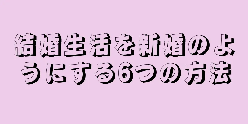 結婚生活を新婚のようにする6つの方法