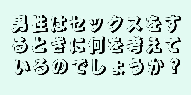 男性はセックスをするときに何を考えているのでしょうか？