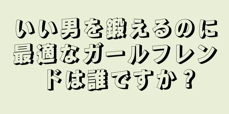 いい男を鍛えるのに最適なガールフレンドは誰ですか？