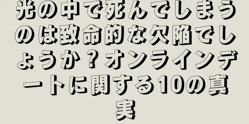 光の中で死んでしまうのは致命的な欠陥でしょうか？オンラインデートに関する10の真実