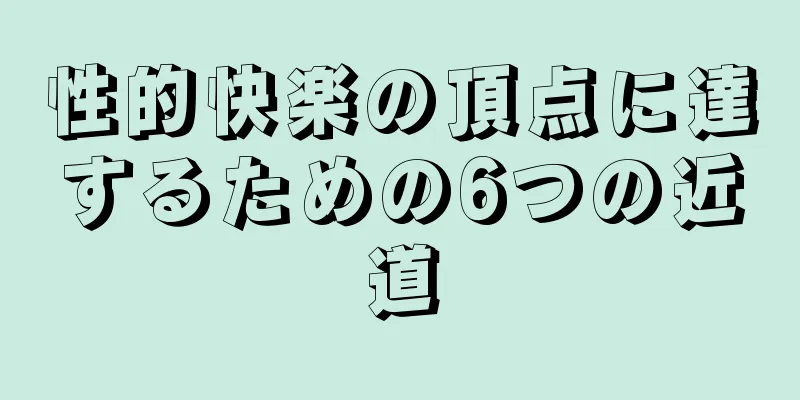 性的快楽の頂点に達するための6つの近道