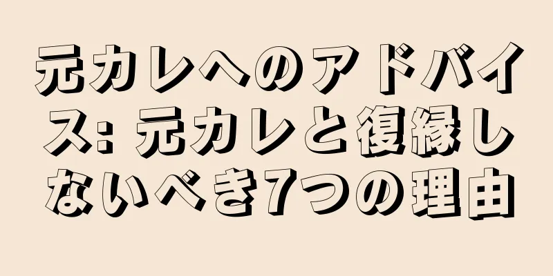 元カレへのアドバイス: 元カレと復縁しないべき7つの理由