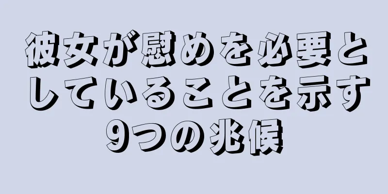 彼女が慰めを必要としていることを示す9つの兆候