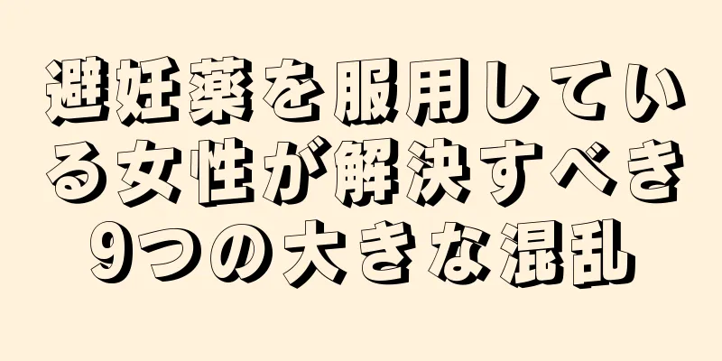 避妊薬を服用している女性が解決すべき9つの大きな混乱