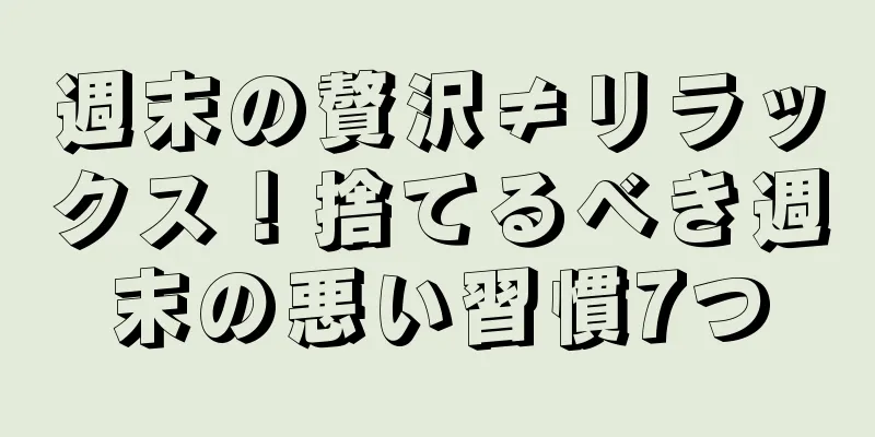 週末の贅沢≠リラックス！捨てるべき週末の悪い習慣7つ