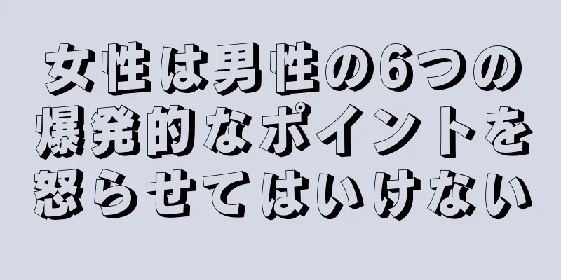 女性は男性の6つの爆発的なポイントを怒らせてはいけない