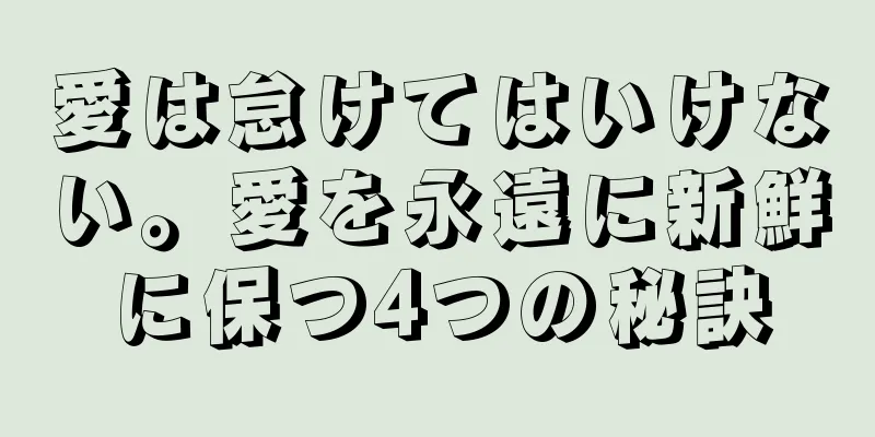 愛は怠けてはいけない。愛を永遠に新鮮に保つ4つの秘訣