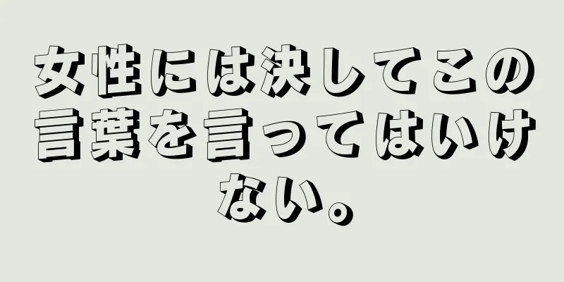 女性には決してこの言葉を言ってはいけない。