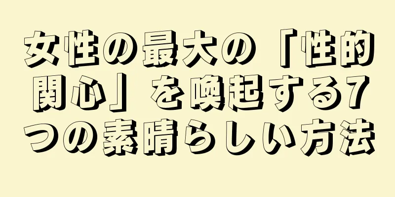 女性の最大の「性的関心」を喚起する7つの素晴らしい方法