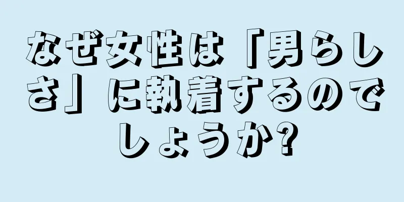 なぜ女性は「男らしさ」に執着するのでしょうか?