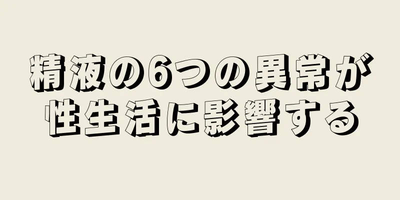 精液の6つの異常が性生活に影響する