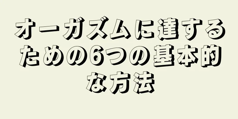 オーガズムに達するための6つの基本的な方法