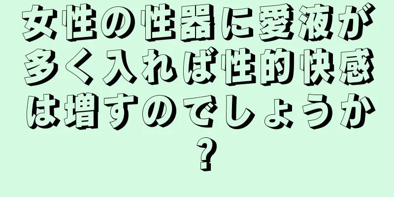 女性の性器に愛液が多く入れば性的快感は増すのでしょうか？