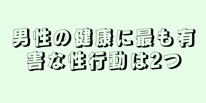 男性の健康に最も有害な性行動は2つ
