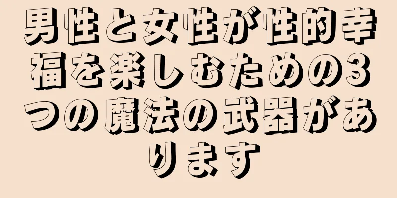 男性と女性が性的幸福を楽しむための3つの魔法の武器があります
