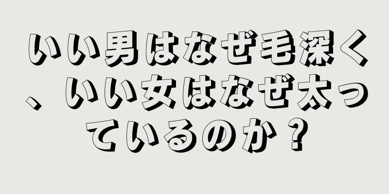 いい男はなぜ毛深く、いい女はなぜ太っているのか？