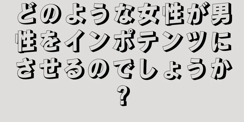 どのような女性が男性をインポテンツにさせるのでしょうか?