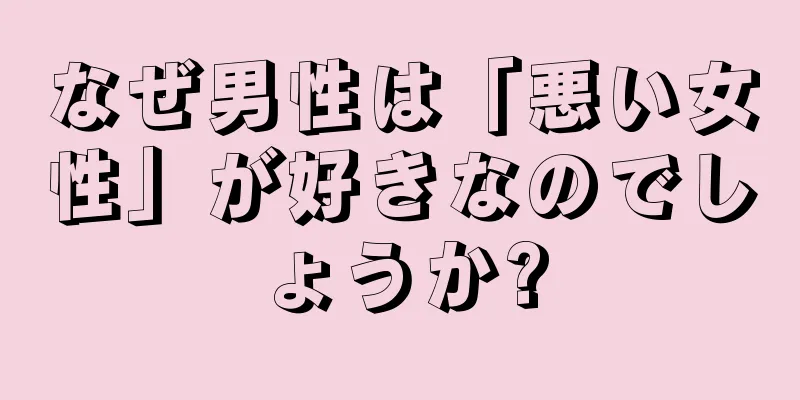 なぜ男性は「悪い女性」が好きなのでしょうか?