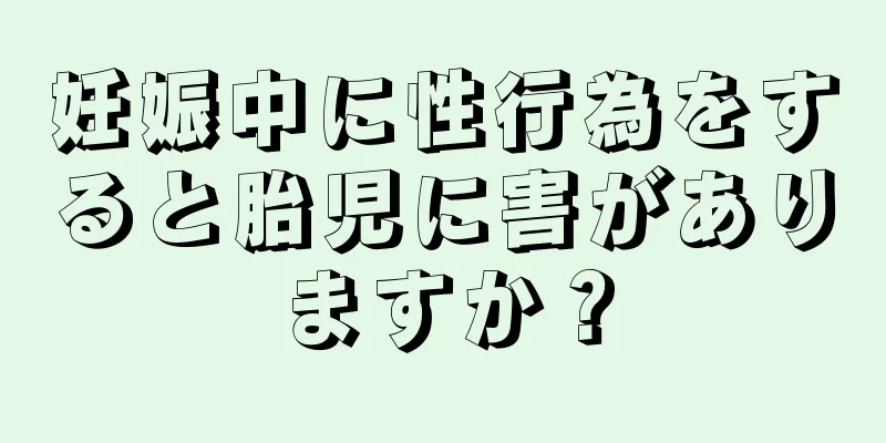 妊娠中に性行為をすると胎児に害がありますか？