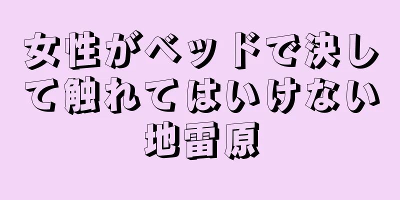 女性がベッドで決して触れてはいけない地雷原