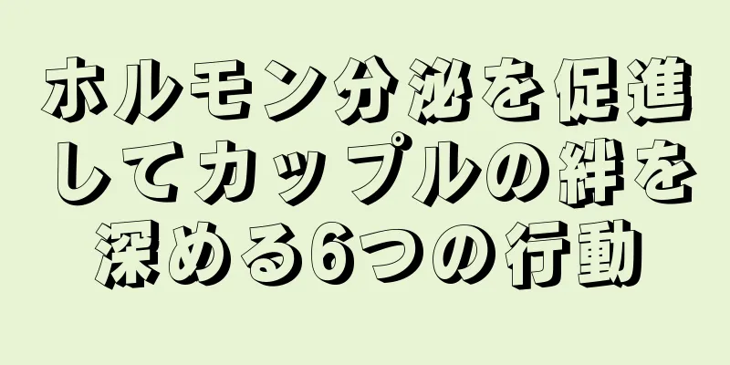 ホルモン分泌を促進してカップルの絆を深める6つの行動