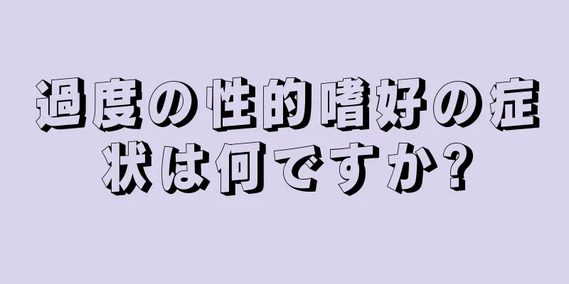 過度の性的嗜好の症状は何ですか?