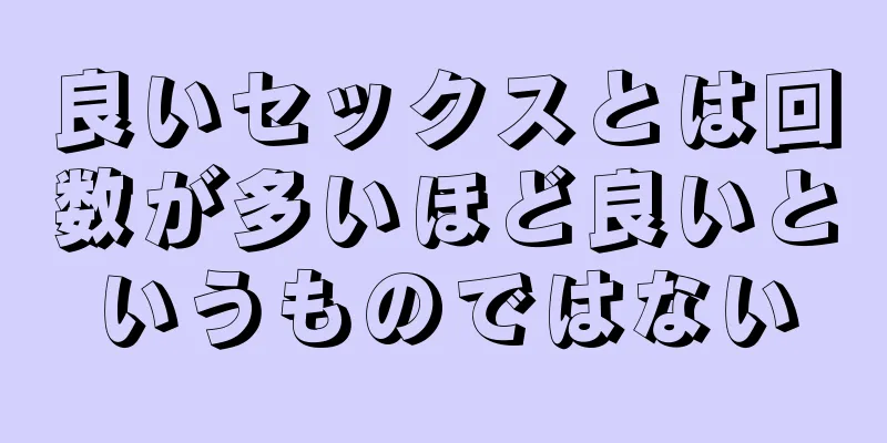 良いセックスとは回数が多いほど良いというものではない