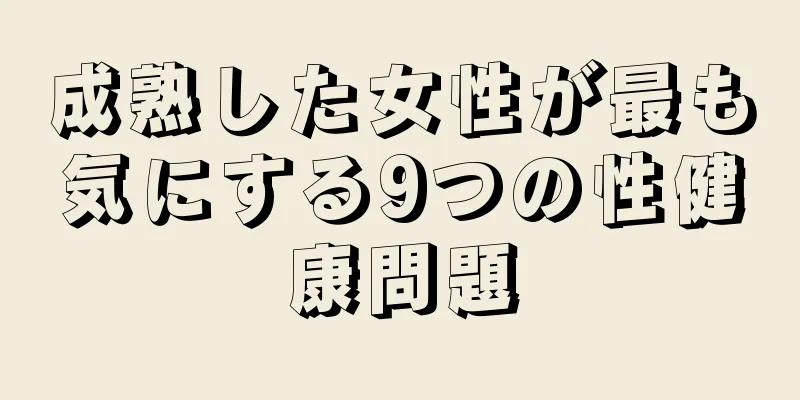 成熟した女性が最も気にする9つの性健康問題