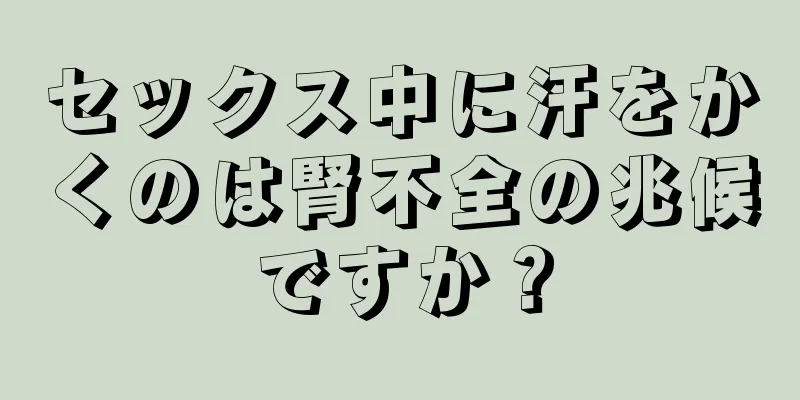 セックス中に汗をかくのは腎不全の兆候ですか？