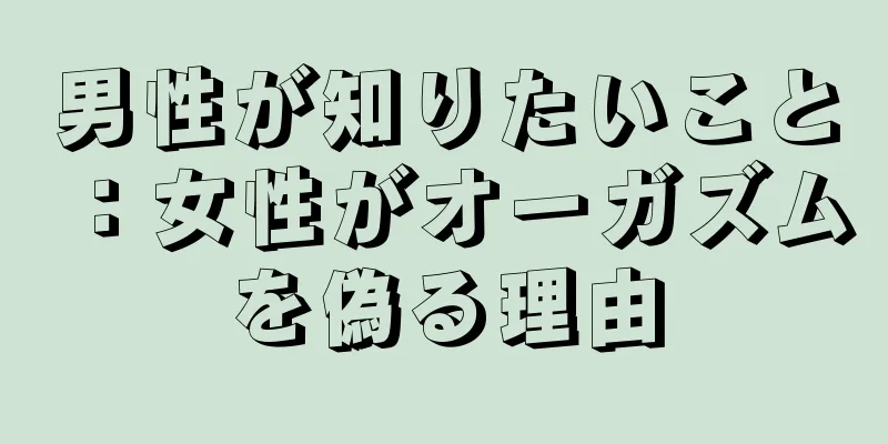 男性が知りたいこと：女性がオーガズムを偽る理由