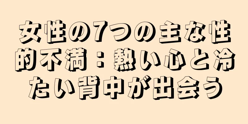 女性の7つの主な性的不満：熱い心と冷たい背中が出会う