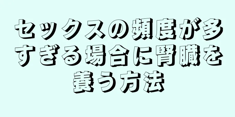 セックスの頻度が多すぎる場合に腎臓を養う方法