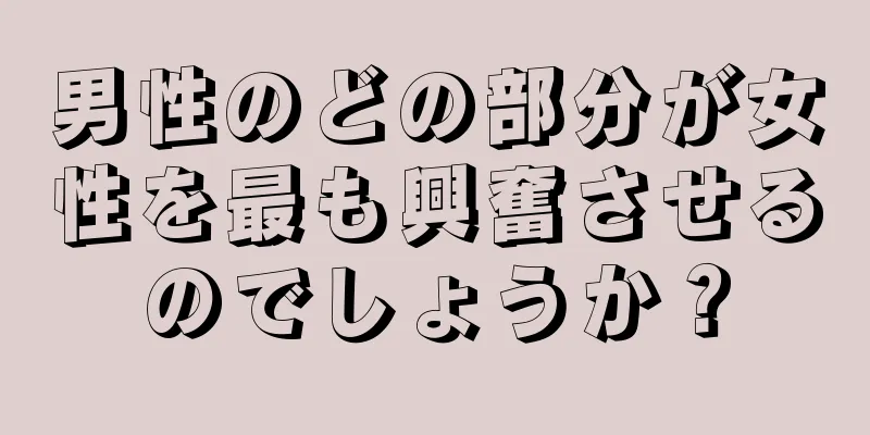 男性のどの部分が女性を最も興奮させるのでしょうか？