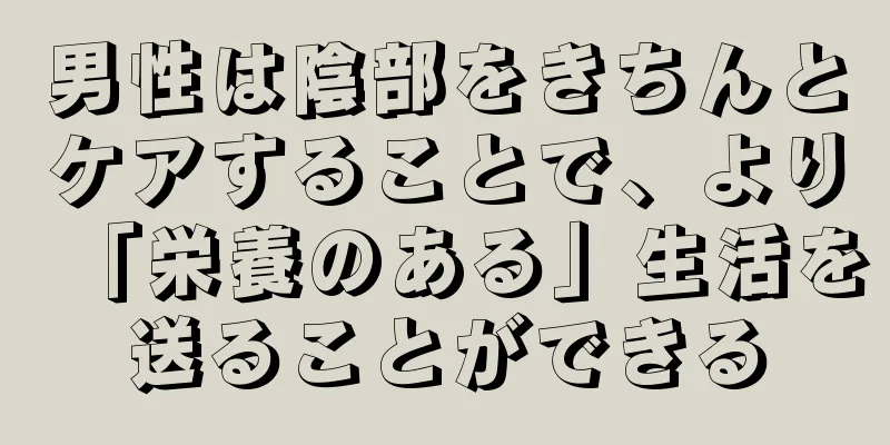 男性は陰部をきちんとケアすることで、より「栄養のある」生活を送ることができる