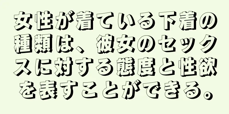 女性が着ている下着の種類は、彼女のセックスに対する態度と性欲を表すことができる。