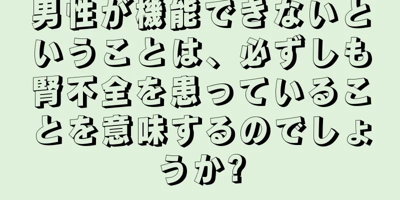 男性が機能できないということは、必ずしも腎不全を患っていることを意味するのでしょうか?
