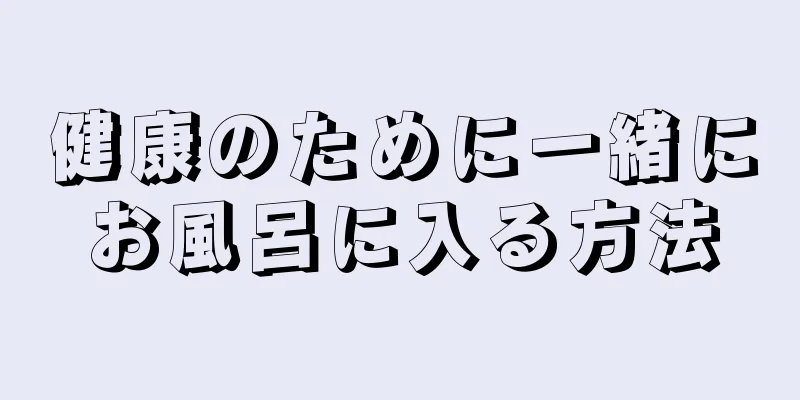 健康のために一緒にお風呂に入る方法