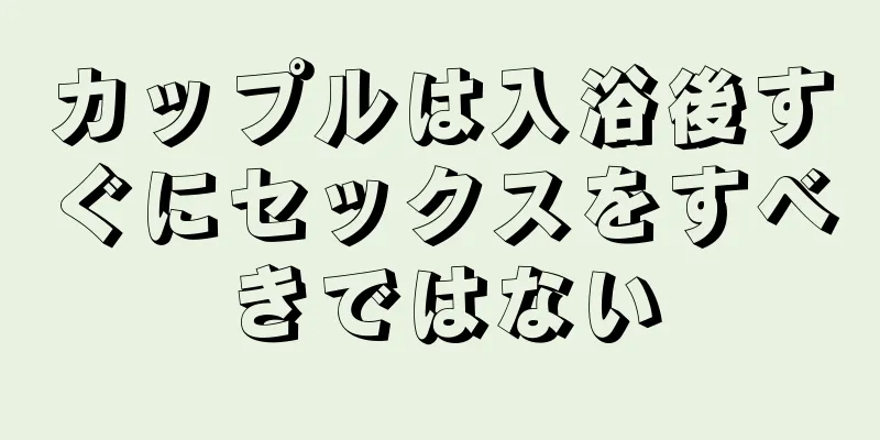 カップルは入浴後すぐにセックスをすべきではない