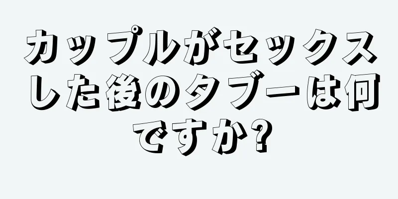 カップルがセックスした後のタブーは何ですか?