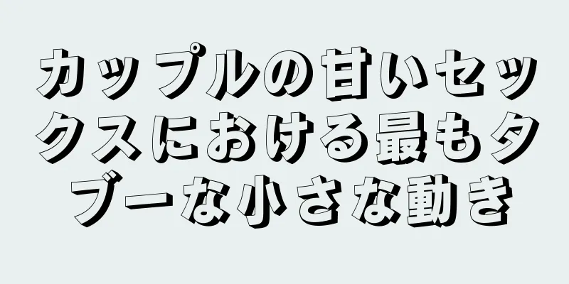 カップルの甘いセックスにおける最もタブーな小さな動き