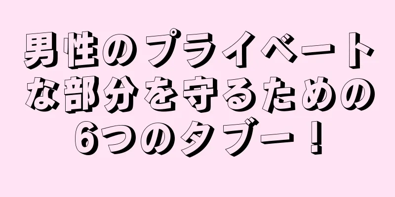 男性のプライベートな部分を守るための6つのタブー！